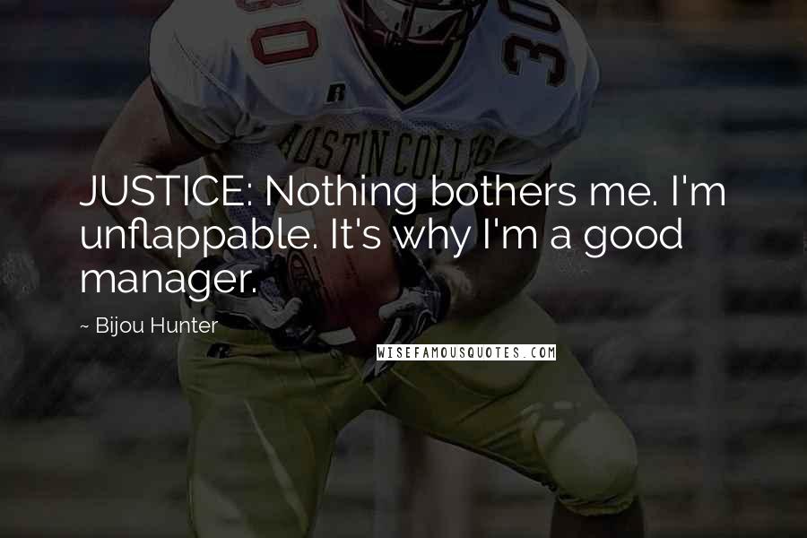 Bijou Hunter Quotes: JUSTICE: Nothing bothers me. I'm unflappable. It's why I'm a good manager.