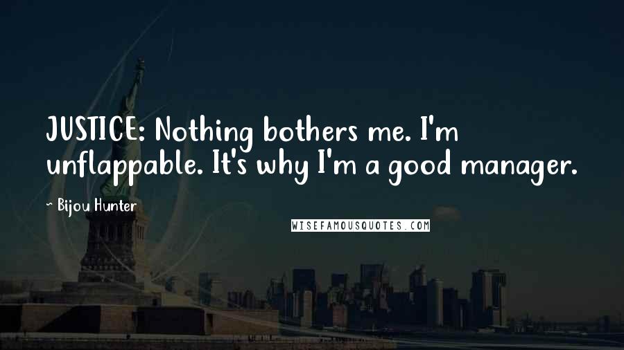 Bijou Hunter Quotes: JUSTICE: Nothing bothers me. I'm unflappable. It's why I'm a good manager.