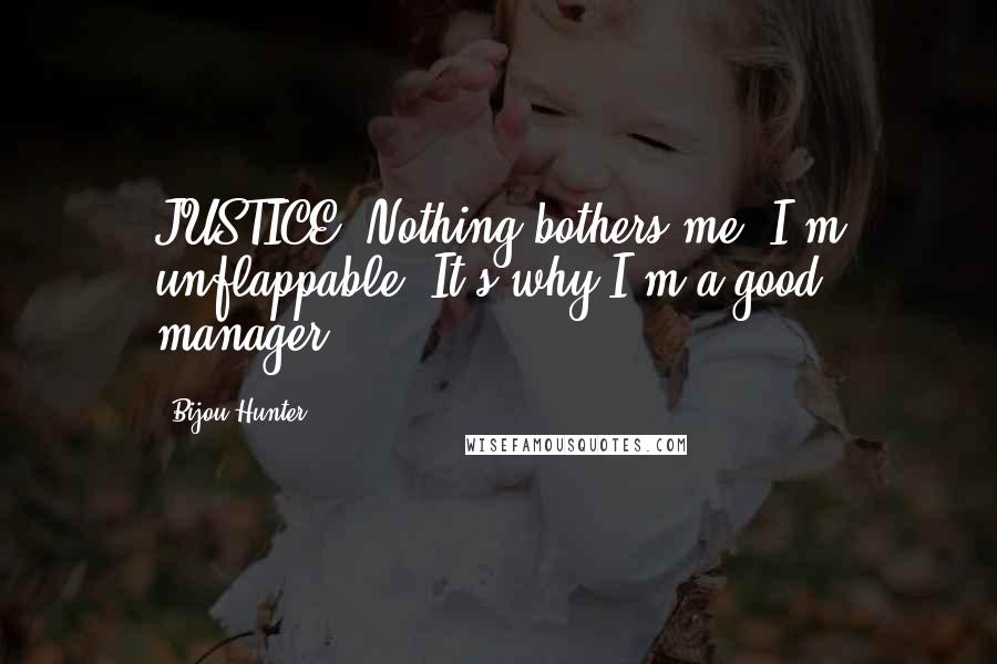 Bijou Hunter Quotes: JUSTICE: Nothing bothers me. I'm unflappable. It's why I'm a good manager.