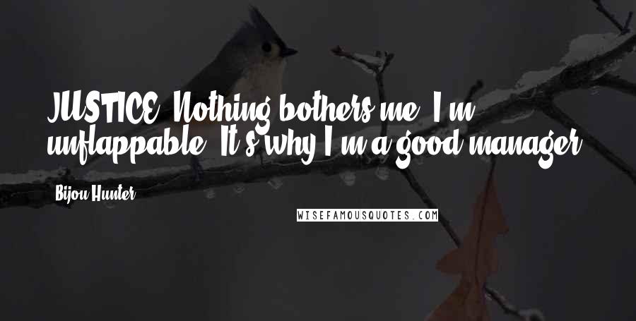 Bijou Hunter Quotes: JUSTICE: Nothing bothers me. I'm unflappable. It's why I'm a good manager.