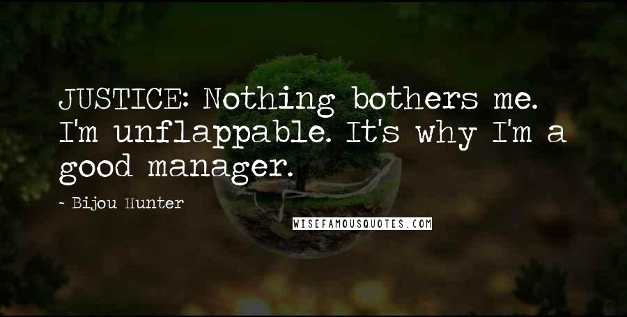 Bijou Hunter Quotes: JUSTICE: Nothing bothers me. I'm unflappable. It's why I'm a good manager.