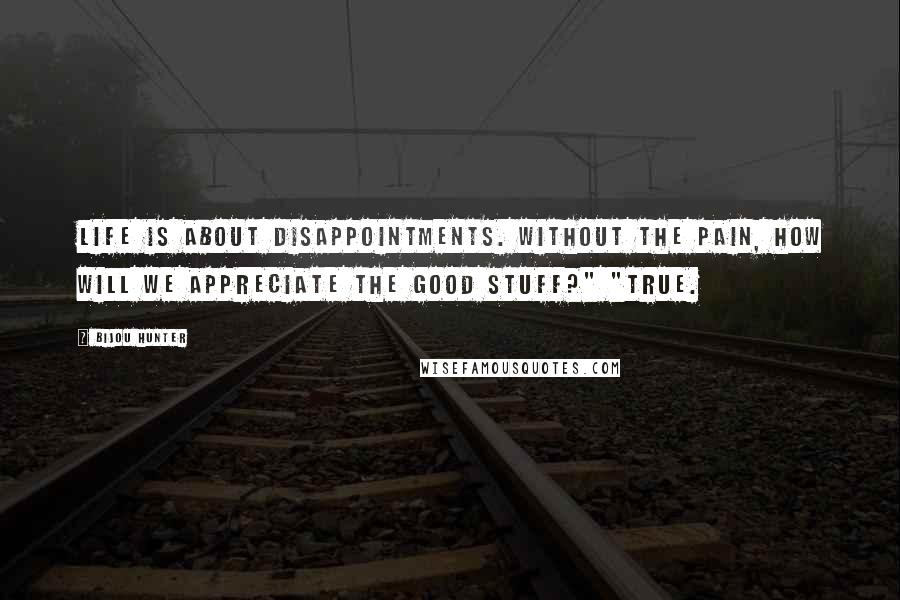 Bijou Hunter Quotes: Life is about disappointments. Without the pain, how will we appreciate the good stuff?" "True.