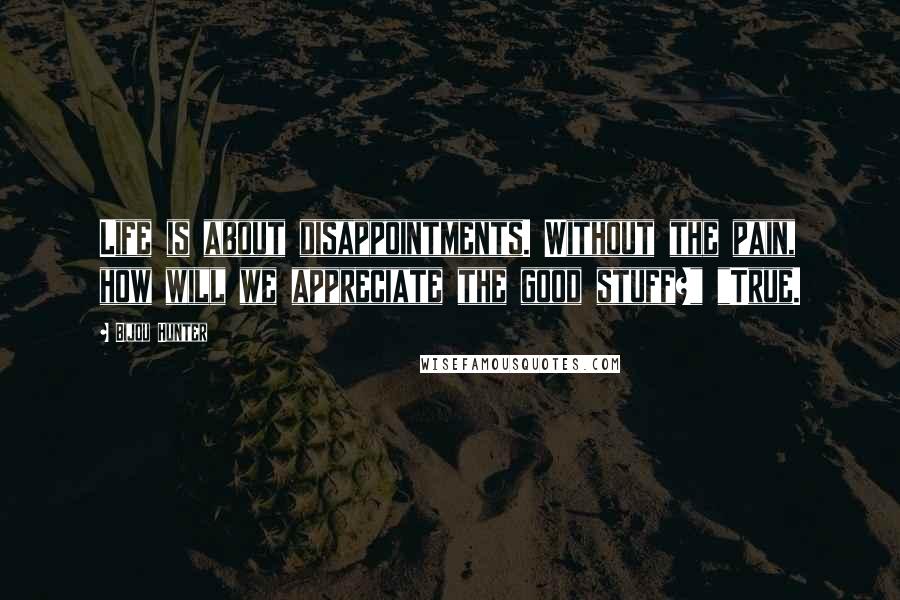 Bijou Hunter Quotes: Life is about disappointments. Without the pain, how will we appreciate the good stuff?" "True.