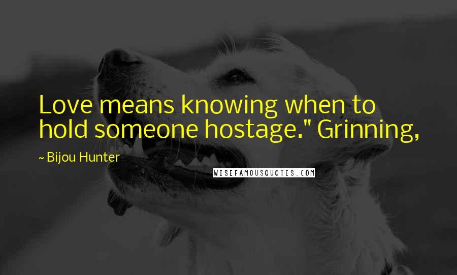 Bijou Hunter Quotes: Love means knowing when to hold someone hostage." Grinning,