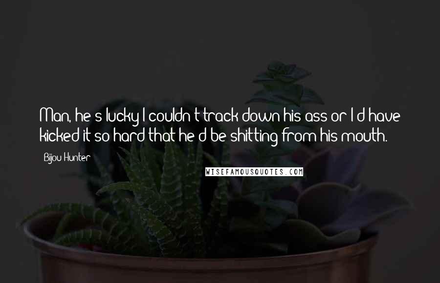Bijou Hunter Quotes: Man, he's lucky I couldn't track down his ass or I'd have kicked it so hard that he'd be shitting from his mouth.