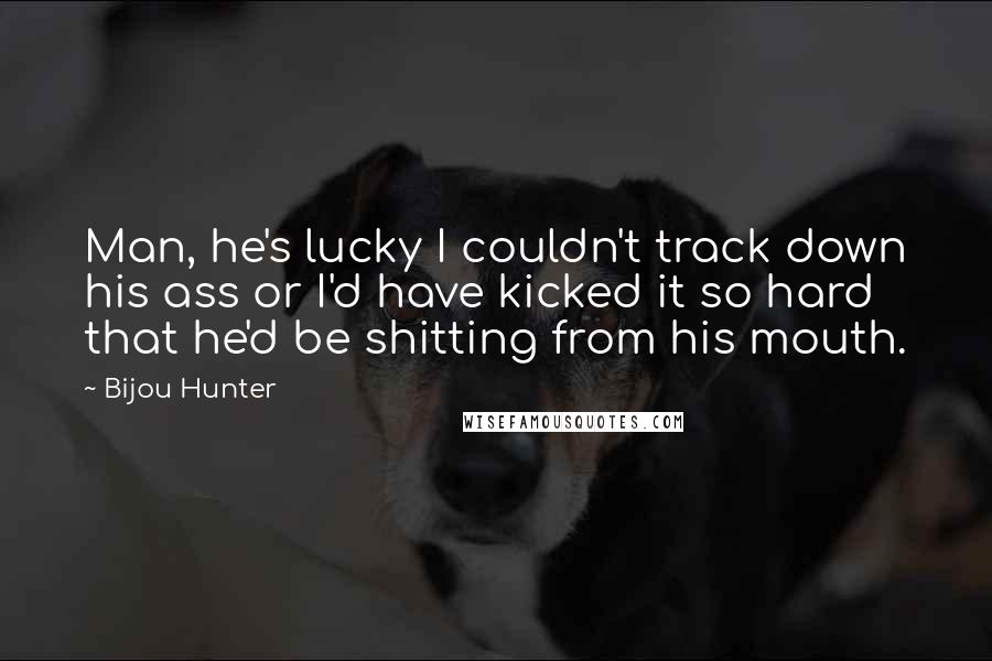 Bijou Hunter Quotes: Man, he's lucky I couldn't track down his ass or I'd have kicked it so hard that he'd be shitting from his mouth.