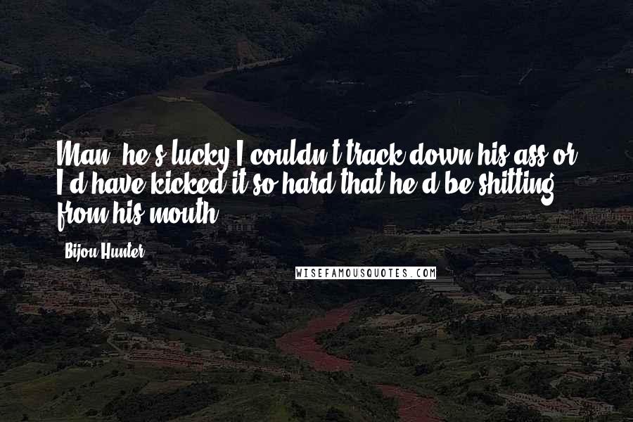 Bijou Hunter Quotes: Man, he's lucky I couldn't track down his ass or I'd have kicked it so hard that he'd be shitting from his mouth.