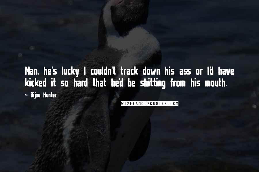 Bijou Hunter Quotes: Man, he's lucky I couldn't track down his ass or I'd have kicked it so hard that he'd be shitting from his mouth.