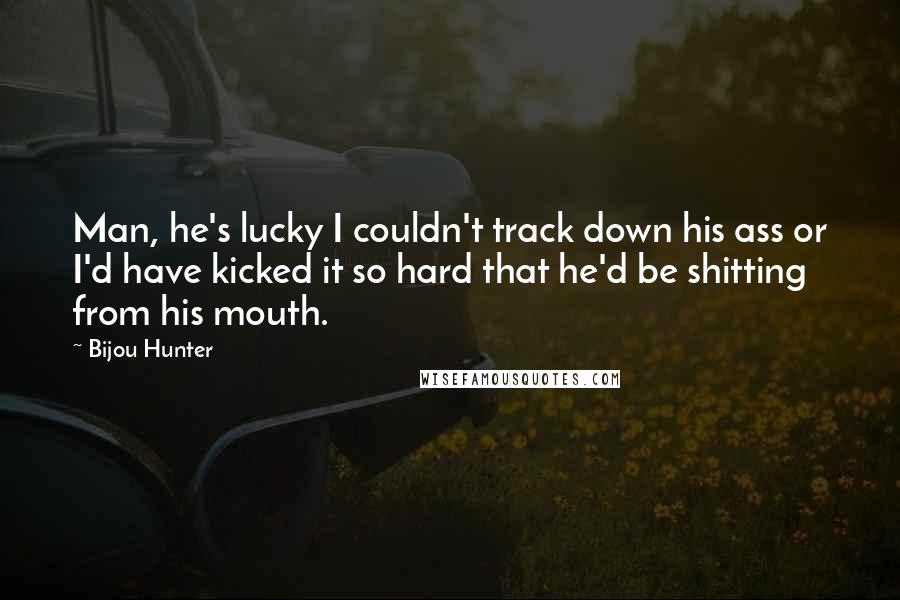 Bijou Hunter Quotes: Man, he's lucky I couldn't track down his ass or I'd have kicked it so hard that he'd be shitting from his mouth.