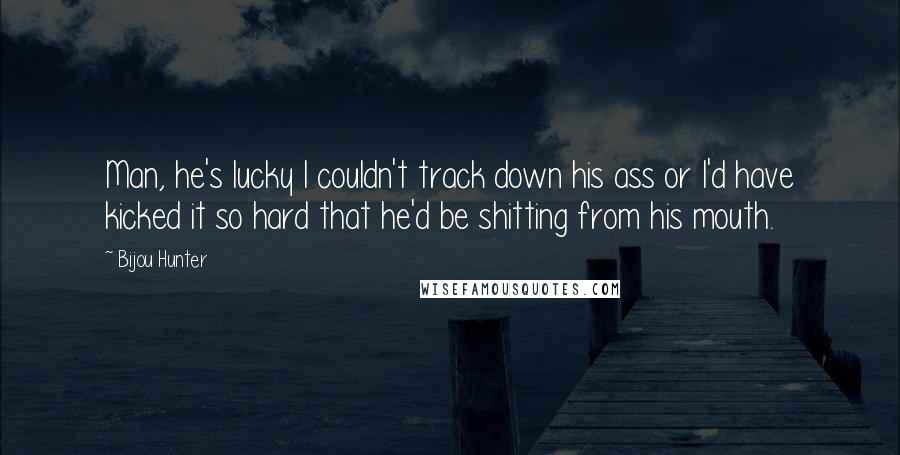 Bijou Hunter Quotes: Man, he's lucky I couldn't track down his ass or I'd have kicked it so hard that he'd be shitting from his mouth.