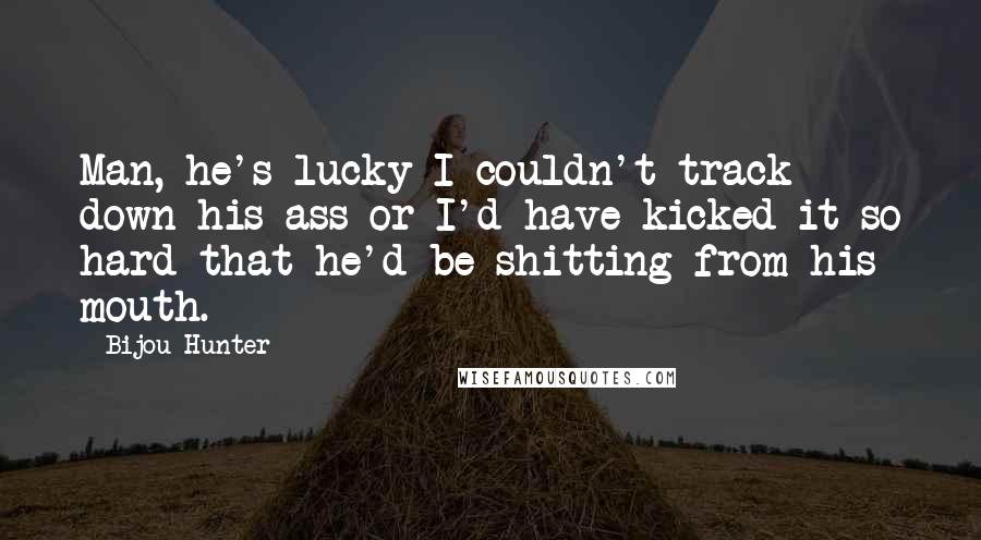 Bijou Hunter Quotes: Man, he's lucky I couldn't track down his ass or I'd have kicked it so hard that he'd be shitting from his mouth.