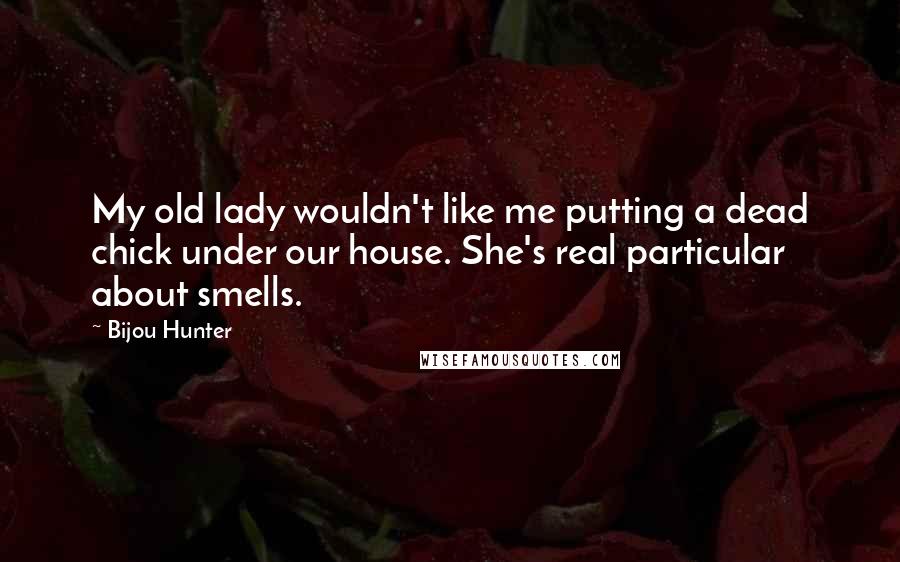 Bijou Hunter Quotes: My old lady wouldn't like me putting a dead chick under our house. She's real particular about smells.