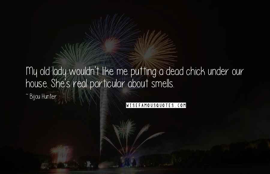 Bijou Hunter Quotes: My old lady wouldn't like me putting a dead chick under our house. She's real particular about smells.