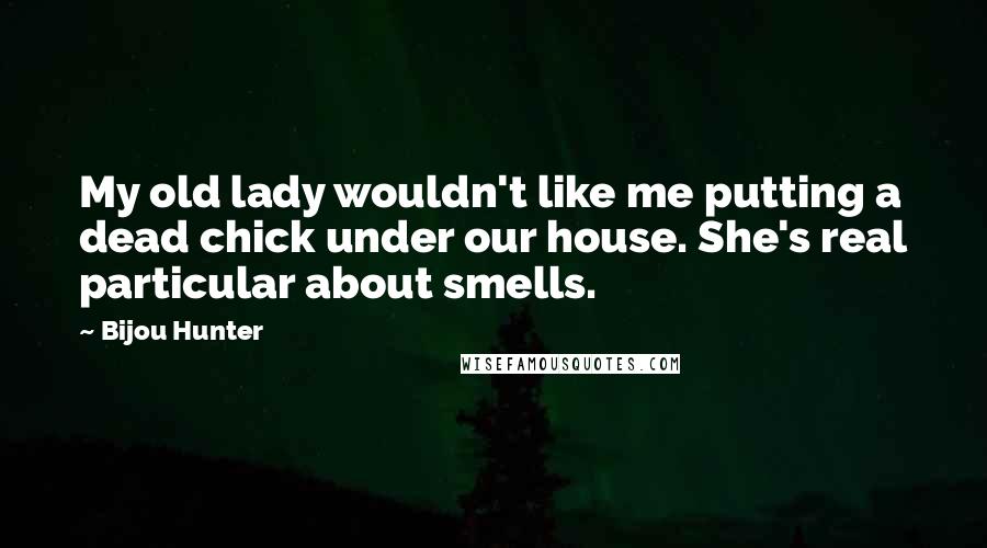 Bijou Hunter Quotes: My old lady wouldn't like me putting a dead chick under our house. She's real particular about smells.