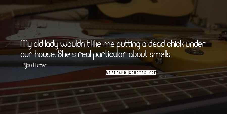 Bijou Hunter Quotes: My old lady wouldn't like me putting a dead chick under our house. She's real particular about smells.