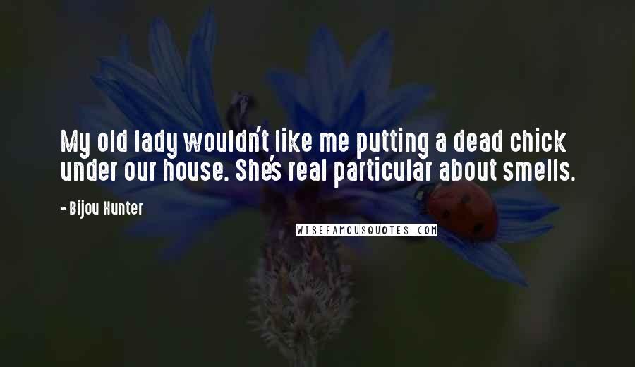 Bijou Hunter Quotes: My old lady wouldn't like me putting a dead chick under our house. She's real particular about smells.