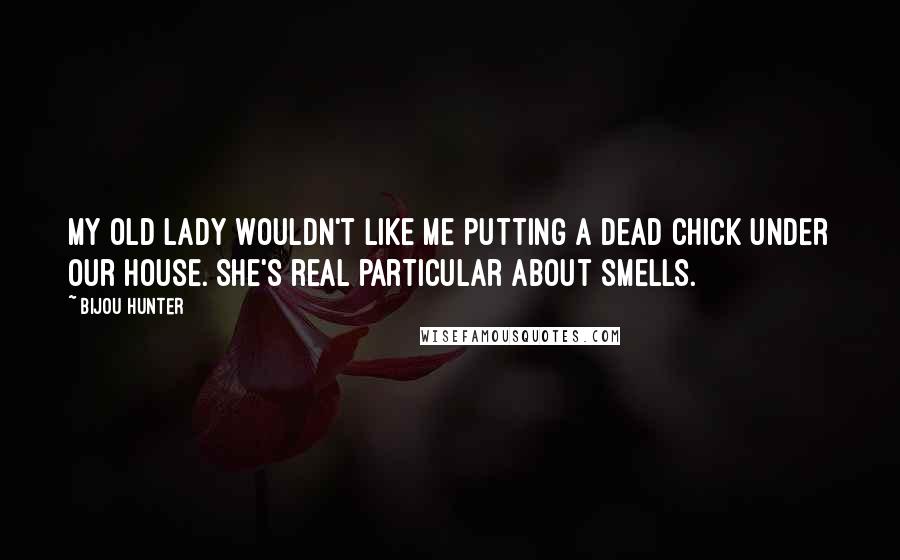 Bijou Hunter Quotes: My old lady wouldn't like me putting a dead chick under our house. She's real particular about smells.