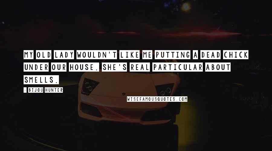 Bijou Hunter Quotes: My old lady wouldn't like me putting a dead chick under our house. She's real particular about smells.