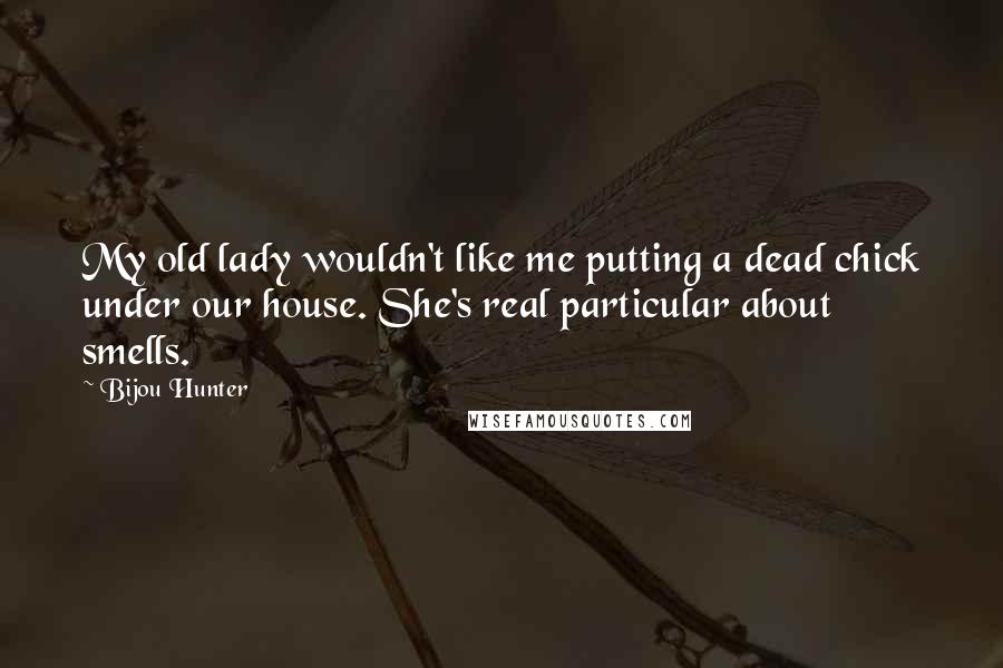 Bijou Hunter Quotes: My old lady wouldn't like me putting a dead chick under our house. She's real particular about smells.