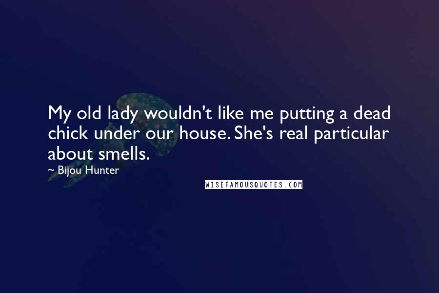 Bijou Hunter Quotes: My old lady wouldn't like me putting a dead chick under our house. She's real particular about smells.