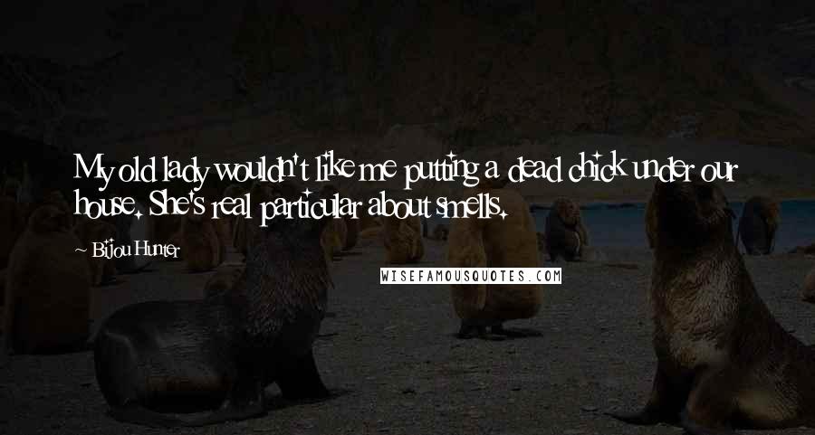 Bijou Hunter Quotes: My old lady wouldn't like me putting a dead chick under our house. She's real particular about smells.