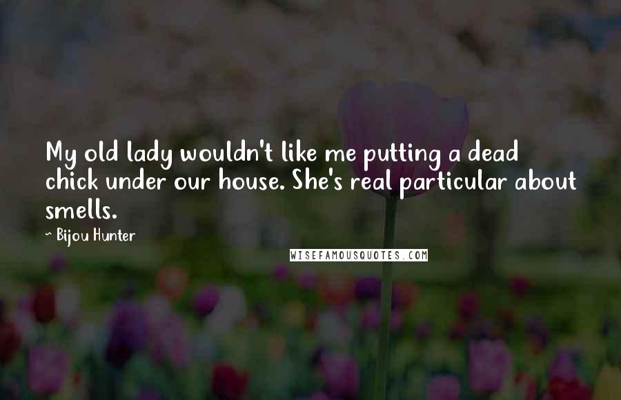 Bijou Hunter Quotes: My old lady wouldn't like me putting a dead chick under our house. She's real particular about smells.