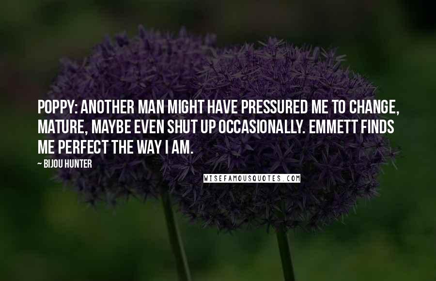 Bijou Hunter Quotes: POPPY: Another man might have pressured me to change, mature, maybe even shut up occasionally. Emmett finds me perfect the way I am.
