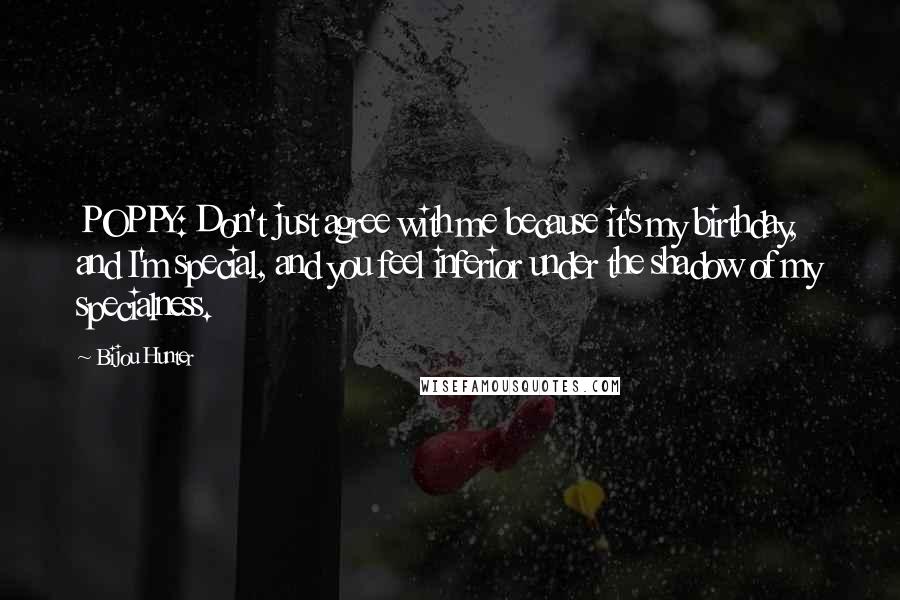 Bijou Hunter Quotes: POPPY: Don't just agree with me because it's my birthday, and I'm special, and you feel inferior under the shadow of my specialness.