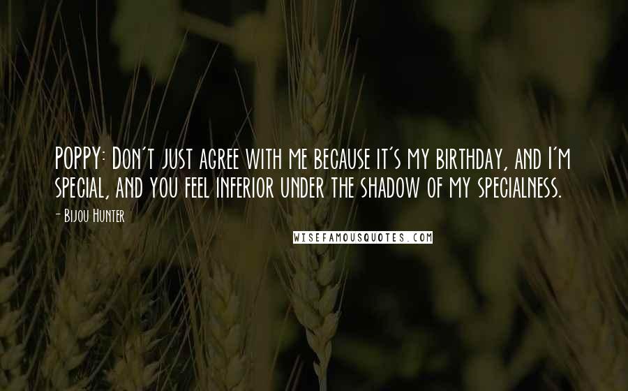 Bijou Hunter Quotes: POPPY: Don't just agree with me because it's my birthday, and I'm special, and you feel inferior under the shadow of my specialness.