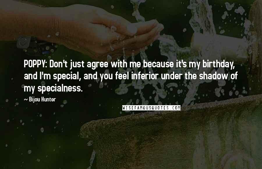 Bijou Hunter Quotes: POPPY: Don't just agree with me because it's my birthday, and I'm special, and you feel inferior under the shadow of my specialness.