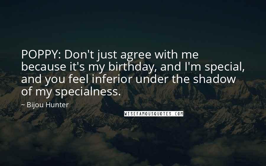 Bijou Hunter Quotes: POPPY: Don't just agree with me because it's my birthday, and I'm special, and you feel inferior under the shadow of my specialness.