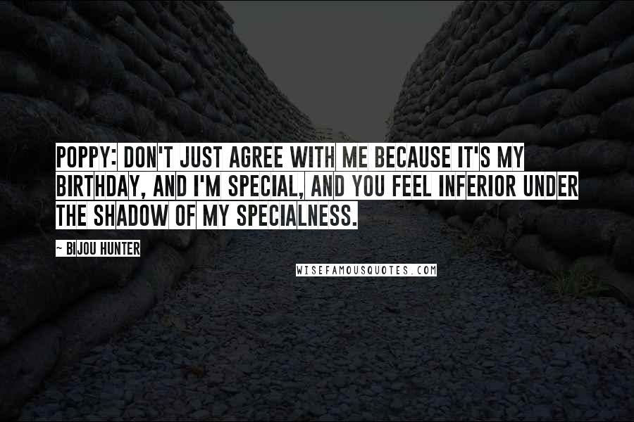 Bijou Hunter Quotes: POPPY: Don't just agree with me because it's my birthday, and I'm special, and you feel inferior under the shadow of my specialness.