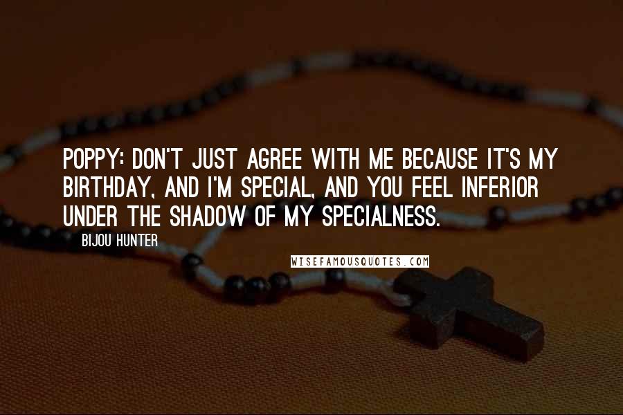 Bijou Hunter Quotes: POPPY: Don't just agree with me because it's my birthday, and I'm special, and you feel inferior under the shadow of my specialness.