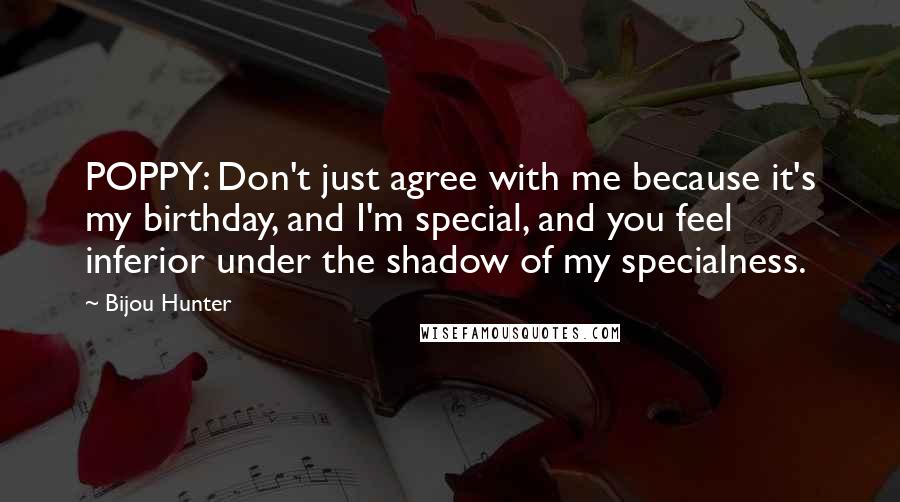 Bijou Hunter Quotes: POPPY: Don't just agree with me because it's my birthday, and I'm special, and you feel inferior under the shadow of my specialness.