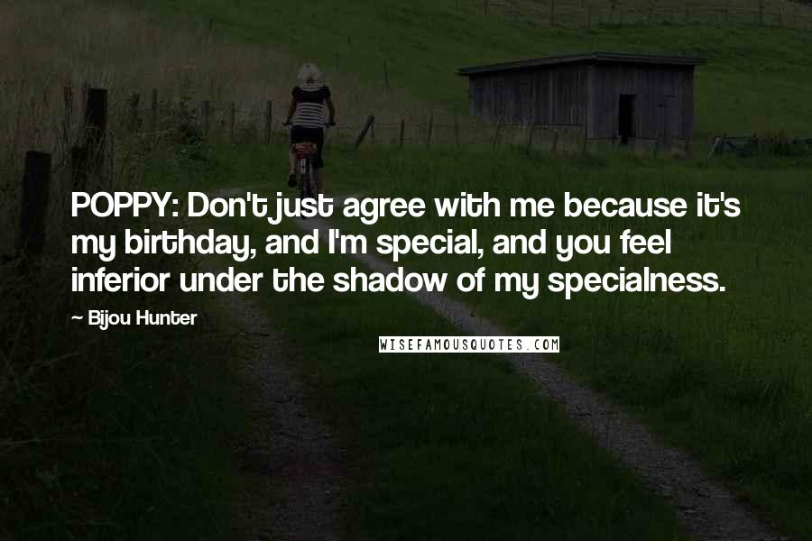 Bijou Hunter Quotes: POPPY: Don't just agree with me because it's my birthday, and I'm special, and you feel inferior under the shadow of my specialness.