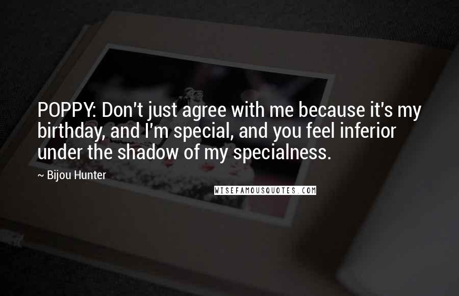 Bijou Hunter Quotes: POPPY: Don't just agree with me because it's my birthday, and I'm special, and you feel inferior under the shadow of my specialness.