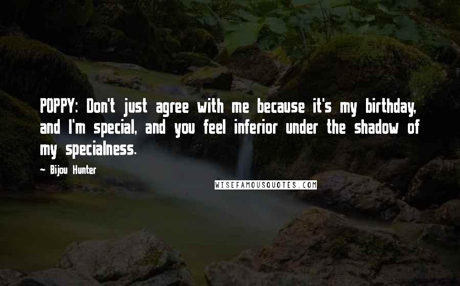 Bijou Hunter Quotes: POPPY: Don't just agree with me because it's my birthday, and I'm special, and you feel inferior under the shadow of my specialness.