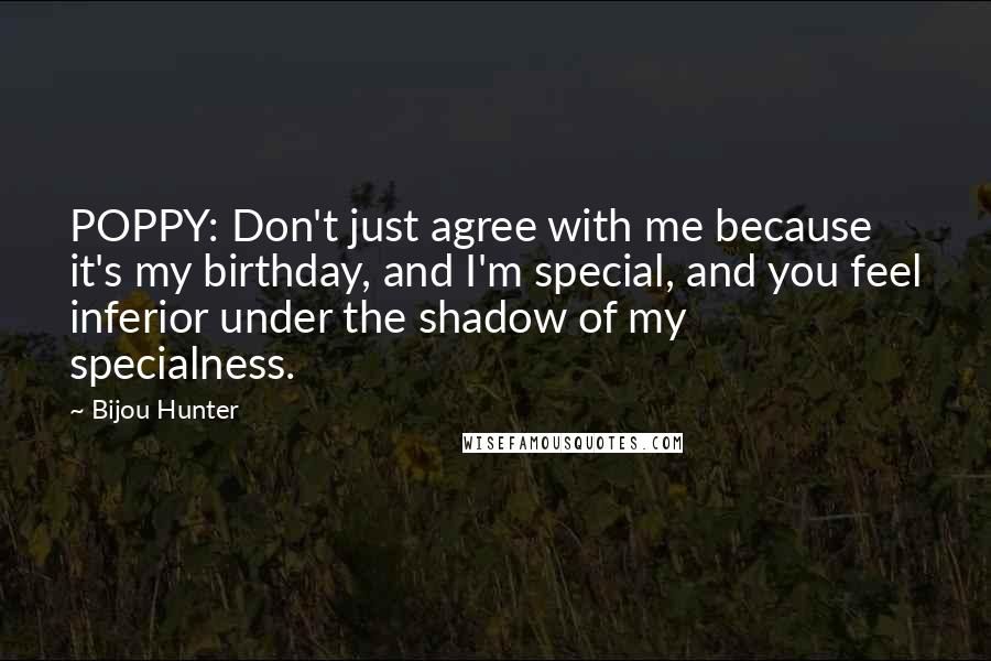 Bijou Hunter Quotes: POPPY: Don't just agree with me because it's my birthday, and I'm special, and you feel inferior under the shadow of my specialness.