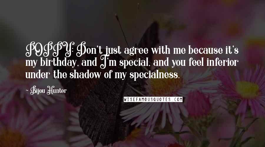 Bijou Hunter Quotes: POPPY: Don't just agree with me because it's my birthday, and I'm special, and you feel inferior under the shadow of my specialness.