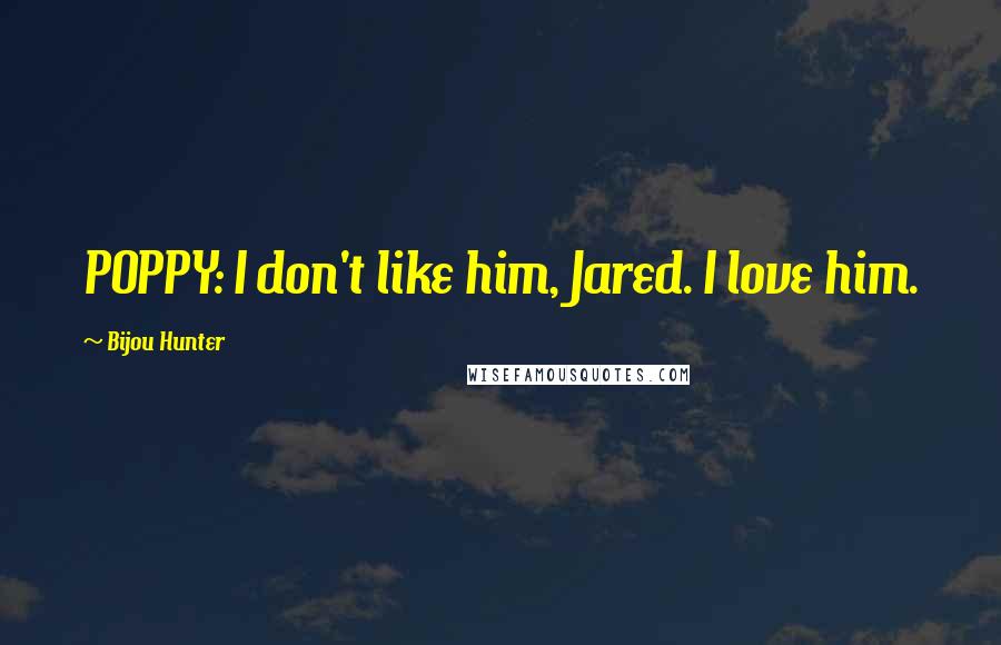 Bijou Hunter Quotes: POPPY: I don't like him, Jared. I love him.