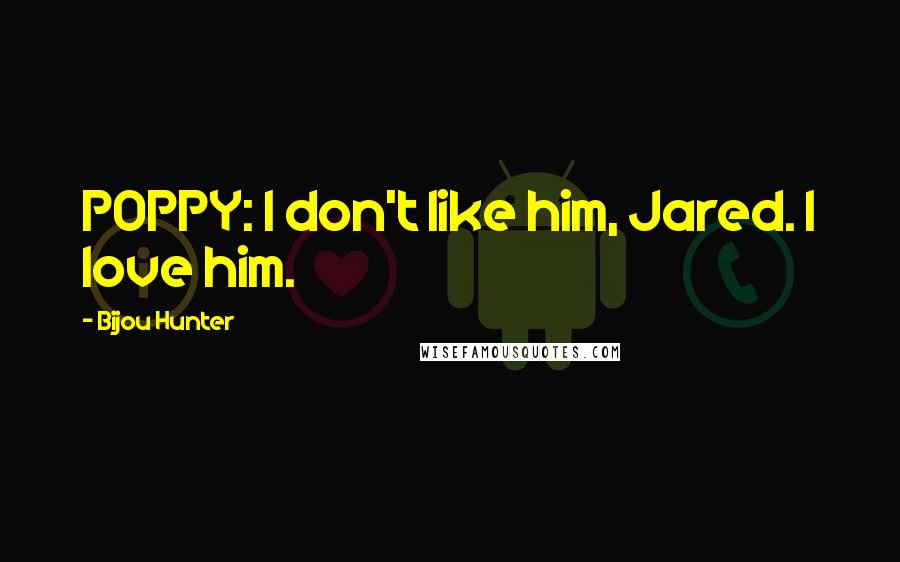 Bijou Hunter Quotes: POPPY: I don't like him, Jared. I love him.