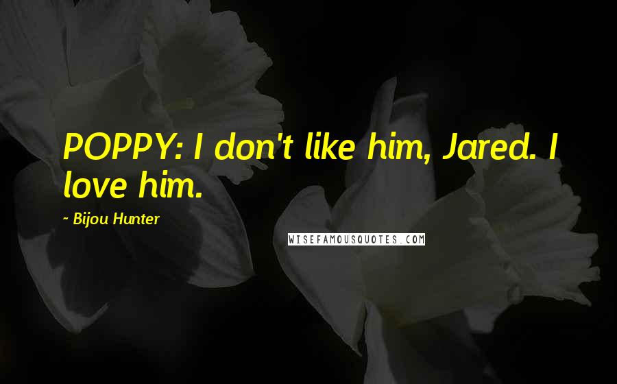 Bijou Hunter Quotes: POPPY: I don't like him, Jared. I love him.