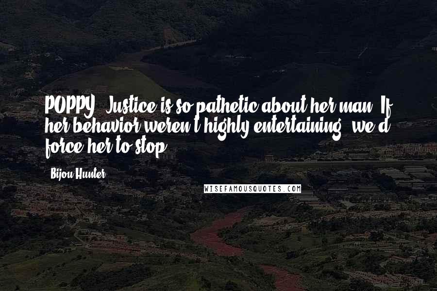 Bijou Hunter Quotes: POPPY: Justice is so pathetic about her man. If her behavior weren't highly entertaining, we'd force her to stop.