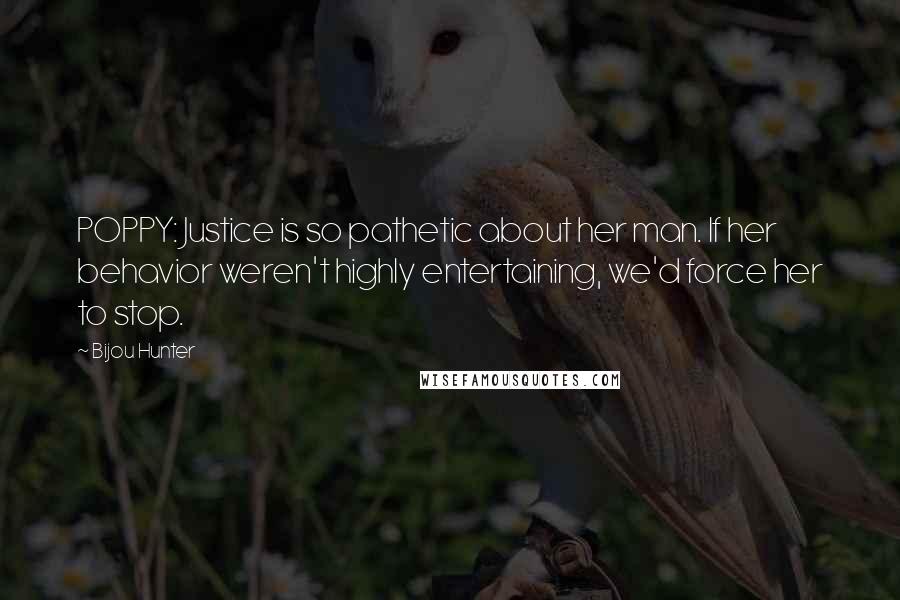 Bijou Hunter Quotes: POPPY: Justice is so pathetic about her man. If her behavior weren't highly entertaining, we'd force her to stop.