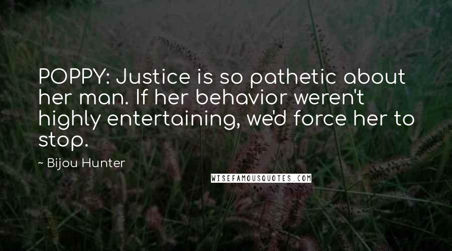 Bijou Hunter Quotes: POPPY: Justice is so pathetic about her man. If her behavior weren't highly entertaining, we'd force her to stop.