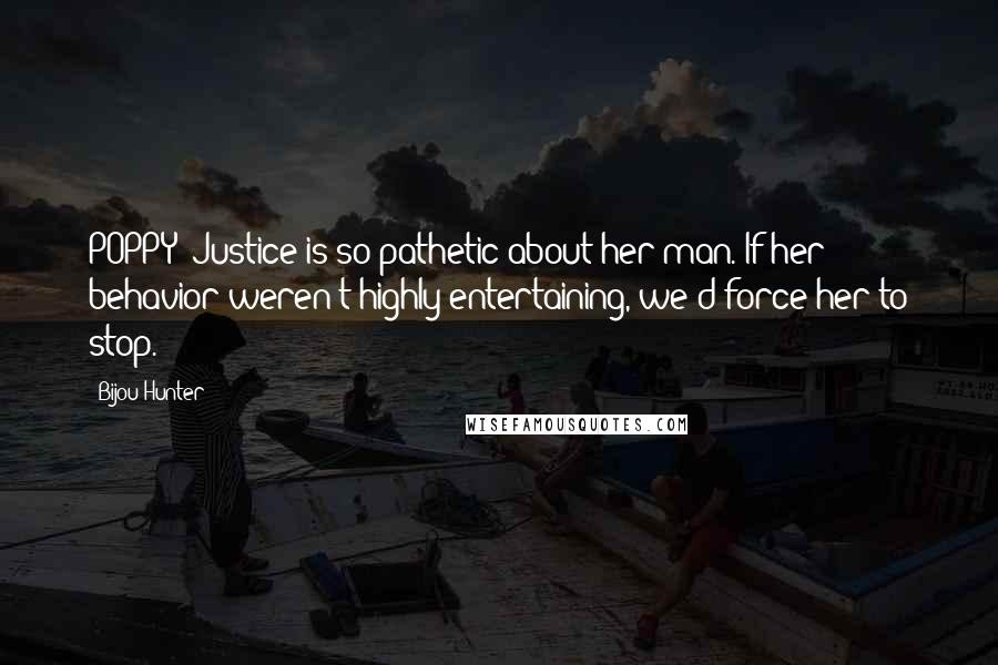 Bijou Hunter Quotes: POPPY: Justice is so pathetic about her man. If her behavior weren't highly entertaining, we'd force her to stop.