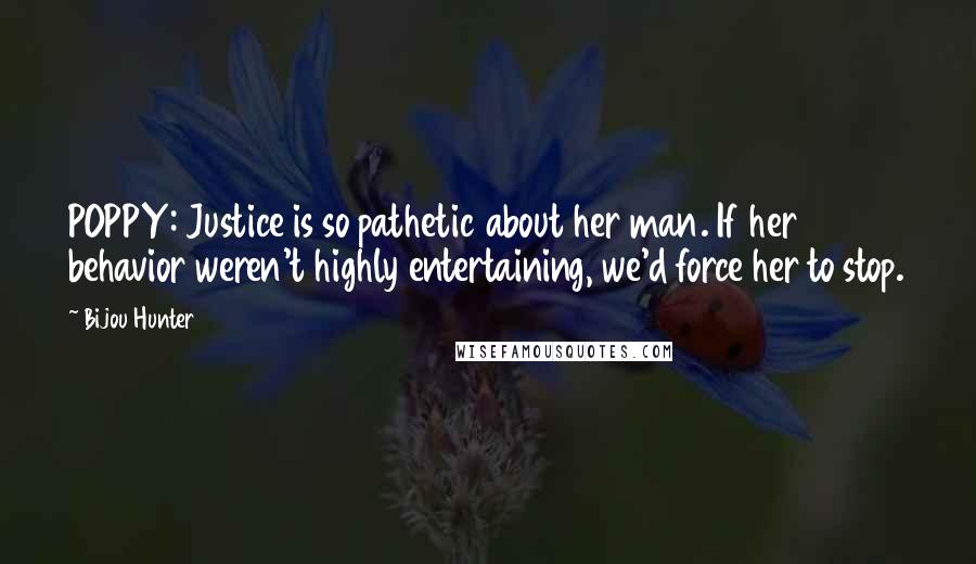 Bijou Hunter Quotes: POPPY: Justice is so pathetic about her man. If her behavior weren't highly entertaining, we'd force her to stop.