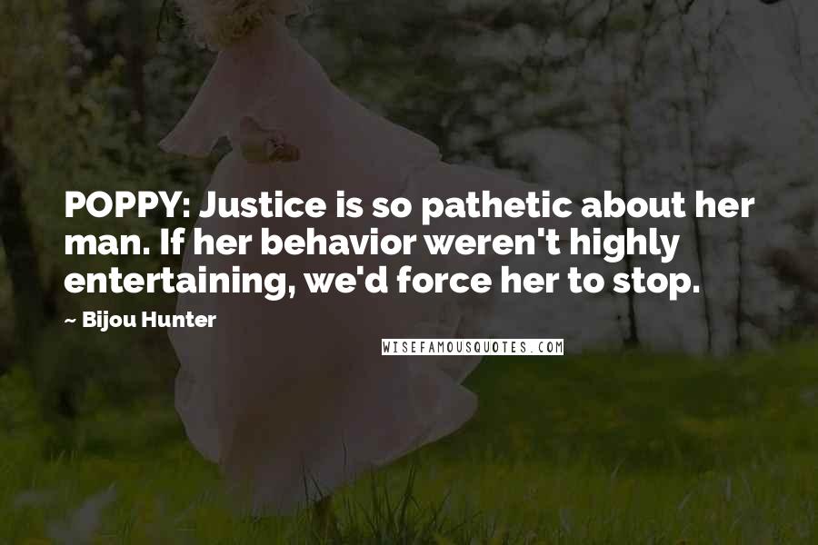 Bijou Hunter Quotes: POPPY: Justice is so pathetic about her man. If her behavior weren't highly entertaining, we'd force her to stop.