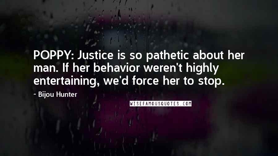 Bijou Hunter Quotes: POPPY: Justice is so pathetic about her man. If her behavior weren't highly entertaining, we'd force her to stop.