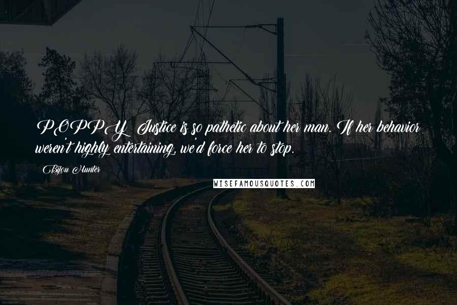 Bijou Hunter Quotes: POPPY: Justice is so pathetic about her man. If her behavior weren't highly entertaining, we'd force her to stop.